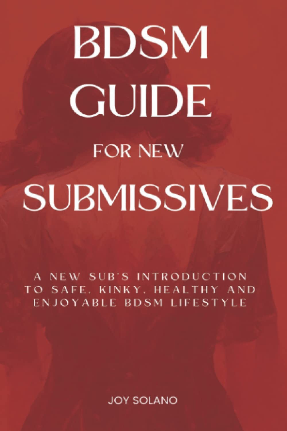 BDSM Guide For New Submissives: A New Sub’s Introduction To Safe, Kinky, Healthy BDSM Guide For New Submissives: A New Sub’s Introduction To Safe, Kinky, Healthy
