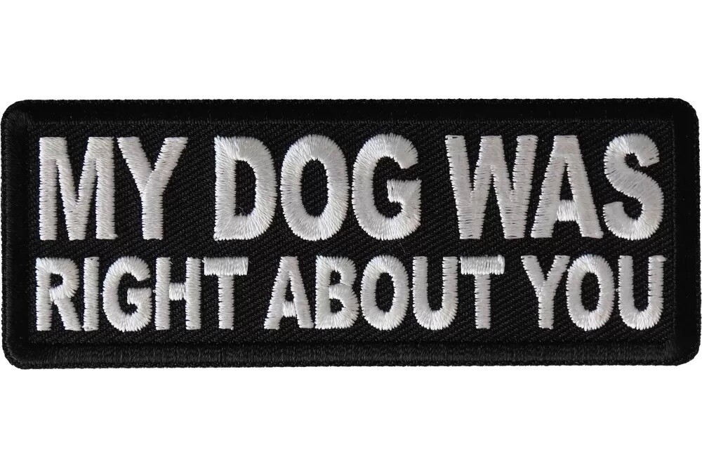 MY DOG WAS RIGHT ABOUT YOU EMBROIDERED IRON ON  PATCH