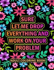 Sure Let Me Drop Everything And Work On Your Problem: A Hilarious Adult Coloring picture
